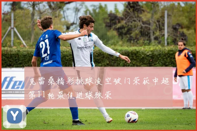克雷桑精彩挑球凌空破门荣获中超第11轮最佳进球殊荣