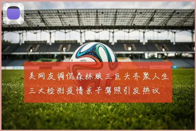 美网友调侃森林狼三巨头齐聚人生三大检测疫情亲子驾照引发热议