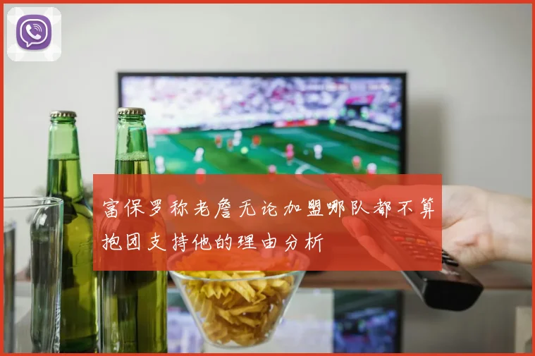 富保罗称老詹无论加盟哪队都不算抱团支持他的理由分析