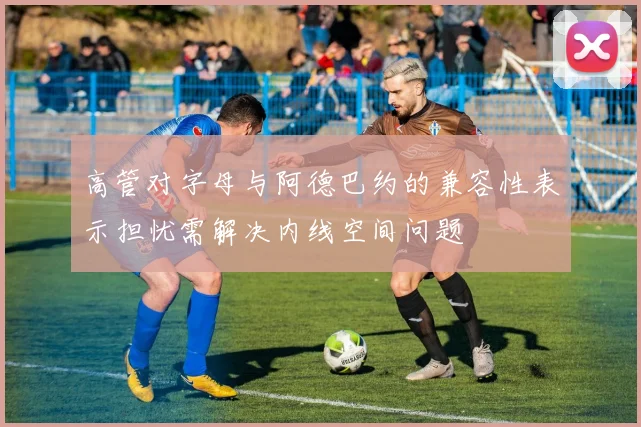高管对字母与阿德巴约的兼容性表示担忧需解决内线空间问题