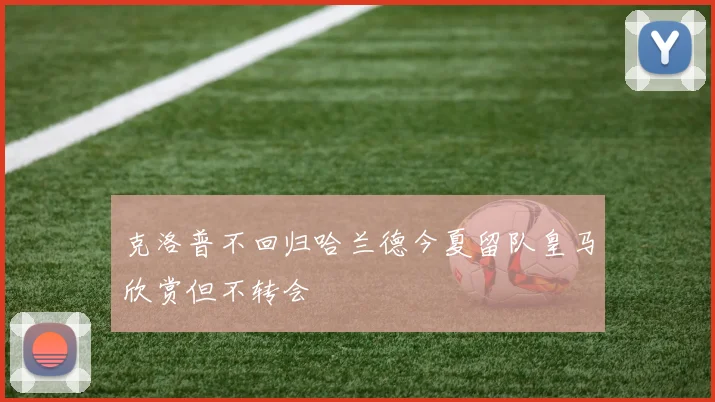 克洛普不回归哈兰德今夏留队皇马欣赏但不转会