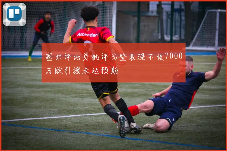 塞尔评论员批评戈登表现不佳7000万欧引援未达预期