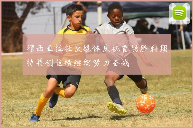 穆西亚拉社交媒体庆祝首场胜利期待再创佳绩继续努力奋战