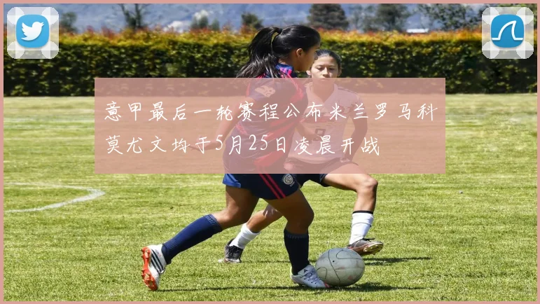 意甲最后一轮赛程公布米兰罗马科莫尤文均于5月25日凌晨开战