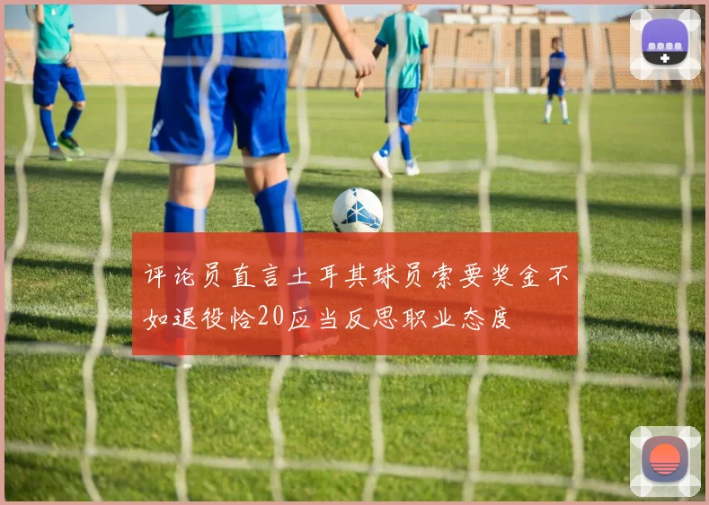 评论员直言土耳其球员索要奖金不如退役恰20应当反思职业态度