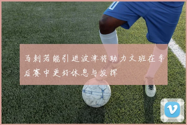 马刺若能引进波津将助力文班在季后赛中更好休息与发挥