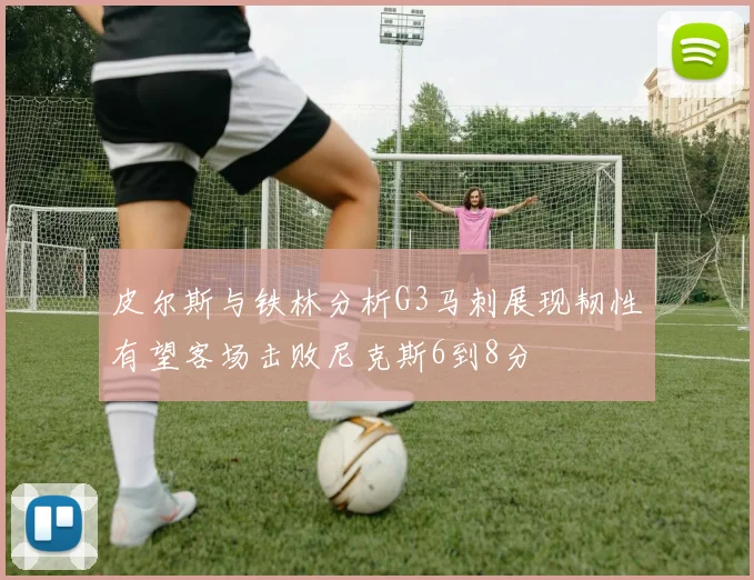 皮尔斯与铁林分析G3马刺展现韧性有望客场击败尼克斯6到8分