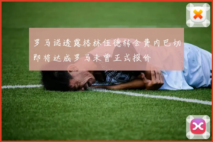 罗马诺透露格林伍德转会费内巴切即将达成罗马未曾正式报价