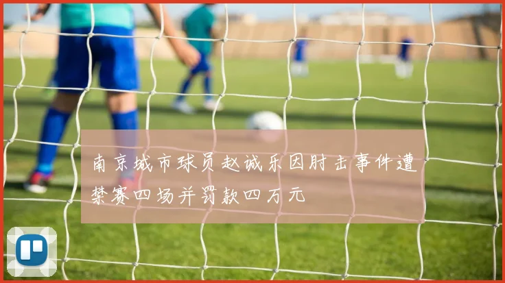 南京城市球员赵诚乐因肘击事件遭禁赛四场并罚款四万元