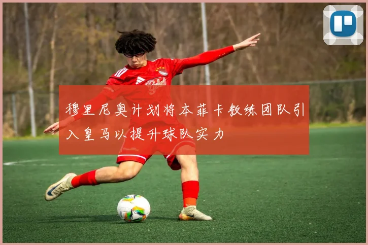 穆里尼奥计划将本菲卡教练团队引入皇马以提升球队实力
