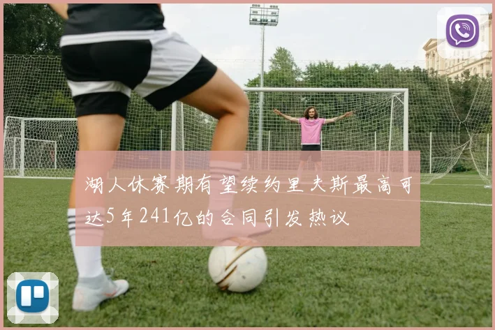 湖人休赛期有望续约里夫斯最高可达5年241亿的合同引发热议