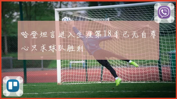 哈登坦言进入生涯第18季已无自尊心只求球队胜利