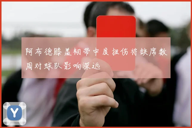 阿布德膝盖韧带中度扭伤将缺席数周对球队影响深远