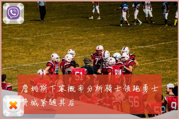 詹姆斯下家概率分析骑士领跑勇士费城紧随其后