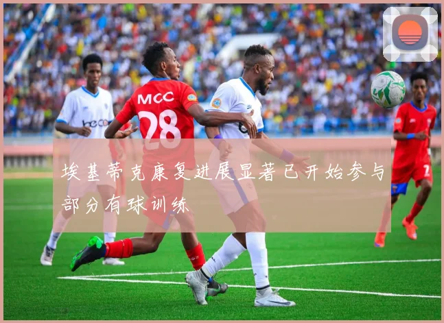 埃基蒂克康复进展显著已开始参与部分有球训练