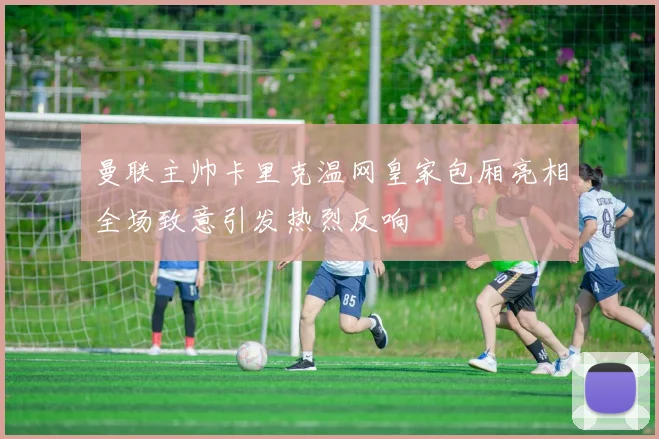 曼联主帅卡里克温网皇家包厢亮相全场致意引发热烈反响