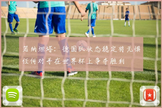 若纳坦塔：德国队状态稳定将无惧任何对手在世界杯上争夺胜利