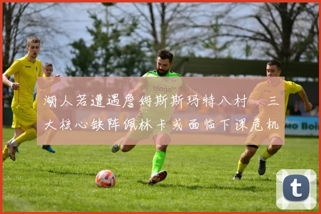 湖人若遭遇詹姆斯斯玛特八村塁三大核心缺阵佩林卡或面临下课危机