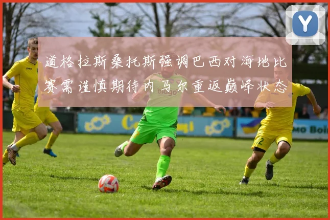 道格拉斯桑托斯强调巴西对海地比赛需谨慎期待内马尔重返巅峰状态