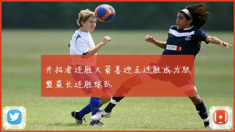 开拓者连胜火箭喜迎五连胜成为联盟最长连胜球队