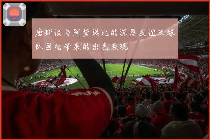 唐斯谈与阿努诺比的深厚友谊及球队团结带来的出色表现