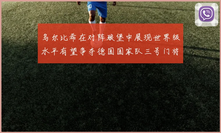 乌尔比希在对阵狼堡中展现世界级水平有望争夺德国国家队三号门将位置