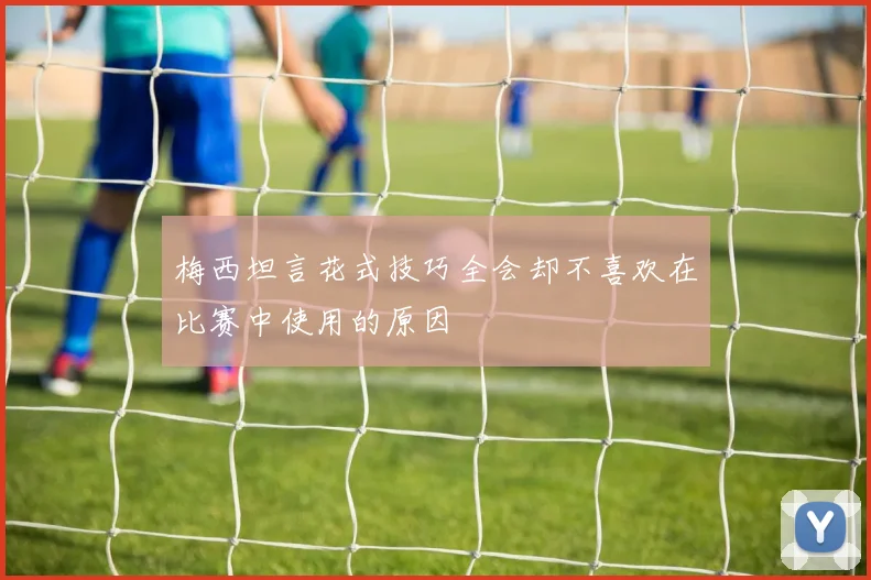 梅西坦言花式技巧全会却不喜欢在比赛中使用的原因